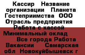 Кассир › Название организации ­ Планета Гостеприимства, ООО › Отрасль предприятия ­ Работа с кассой › Минимальный оклад ­ 15 000 - Все города Работа » Вакансии   . Самарская обл.,Новокуйбышевск г.